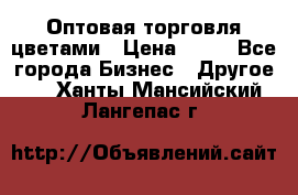 Оптовая торговля цветами › Цена ­ 25 - Все города Бизнес » Другое   . Ханты-Мансийский,Лангепас г.